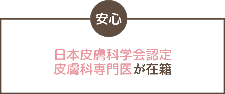 安心 日本皮膚科学会認定　皮膚科専門医が在籍